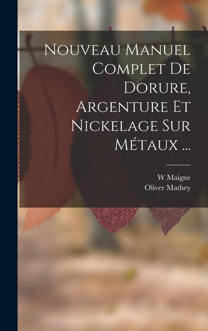Nouveau Manuel Complet De Dorure, Argenture Et Nickelage Sur Métaux ... - W. Maigne, Oliver Mathey
