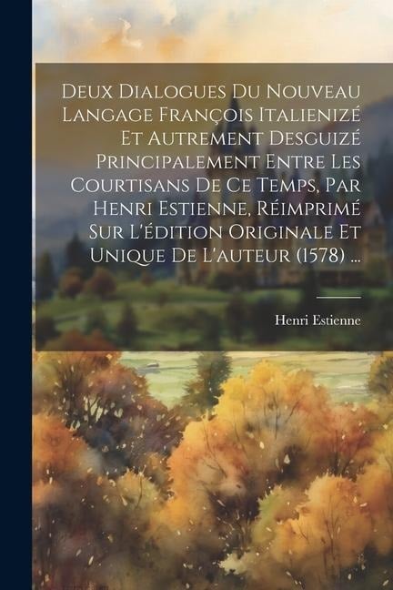 Deux Dialogues Du Nouveau Langage François Italienizé Et Autrement Desguizé Principalement Entre Les Courtisans De Ce Temps, Par Henri Estienne, Réimp - Henri Estienne