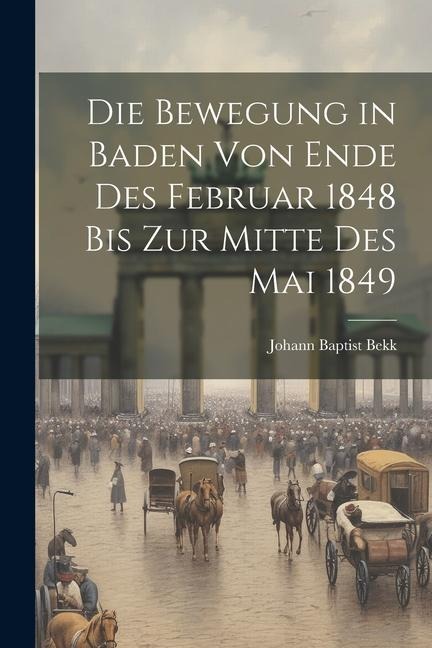 Die Bewegung in Baden von Ende des Februar 1848 bis zur Mitte des Mai 1849 - Johann Baptist Bekk