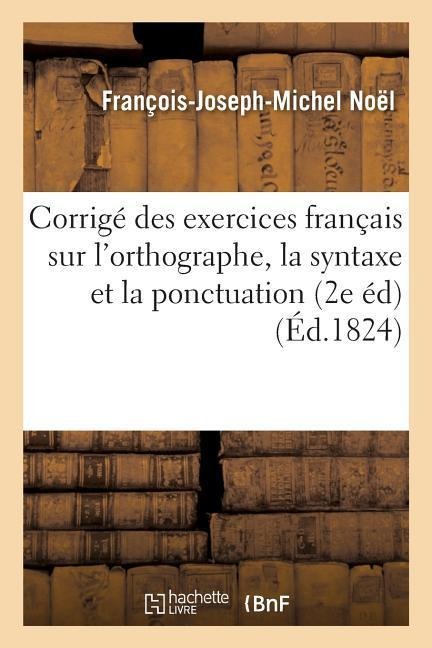 Corrigé Des Exercices Français Sur l'Orthographe, La Syntaxe Et La Ponctuation, Seconde Édition - François-Joseph-Michel Noël
