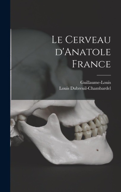 Le cerveau d'Anatole France - Guillaume-Louis Guillaume-Louis, Louis Dubreuil-Chambardel
