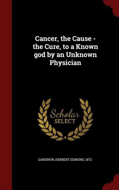 Cancer, the Cause - the Cure, to a Known god by an Unknown Physician - 