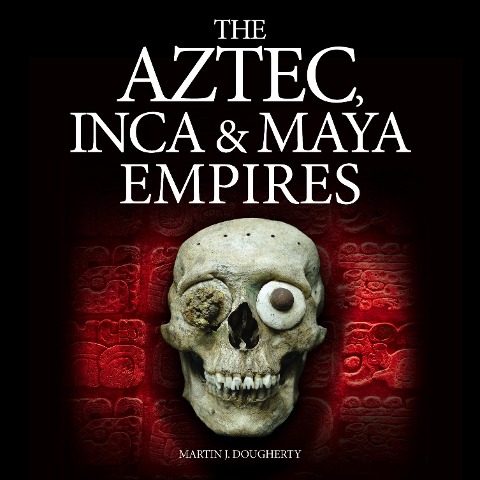 The Aztec, Inca and Maya Empires - Martin J Dougherty