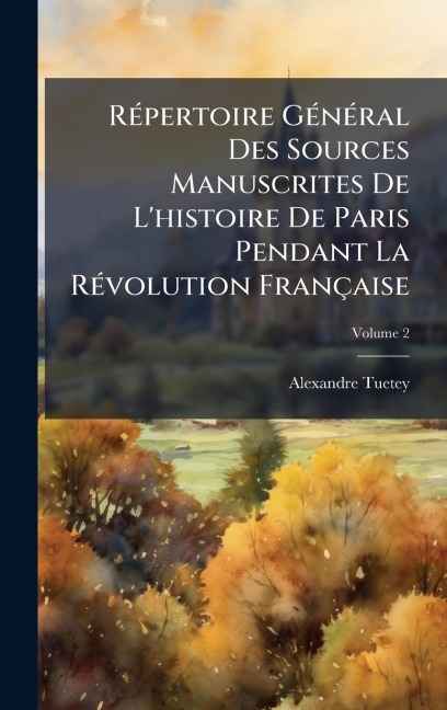 RÃ(c)pertoire GÃ(c)nÃ(c)ral Des Sources Manuscrites De L'histoire De Paris Pendant La RÃ(c)volution Française - Alexandre Tuetey
