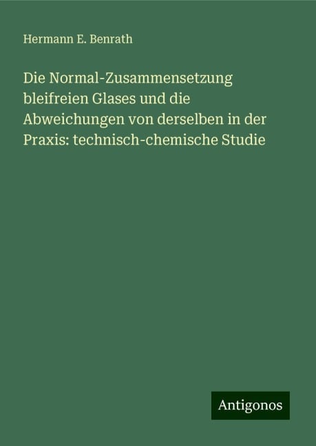 Die Normal-Zusammensetzung bleifreien Glases und die Abweichungen von derselben in der Praxis: technisch-chemische Studie - Hermann E. Benrath