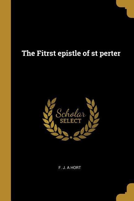 The Fitrst epistle of st perter - F. J. a. Hort