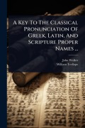 Cover-Bild zum Titel 'A Key To The Classical Pronunciation Of Greek, Latin, And Scripture Proper Names ...' von 'John Walker, William Trollope'