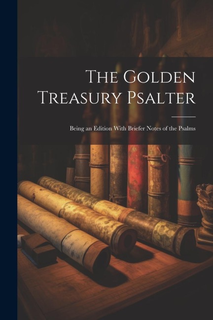 The Golden Treasury Psalter; Being an Edition With Briefer Notes of the Psalms - Anonymous