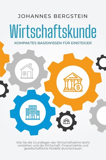 Wirtschaftskunde - Kompaktes Basiswissen für Einsteiger: Wie Sie die Grundlagen der Wirtschaftslehre leicht verstehen und die Wirtschaft, Finanzmärkte und gesellschaftliche Modelle durchschauen - Johannes Bergstein