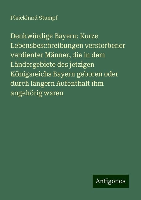 Denkwürdige Bayern: Kurze Lebensbeschreibungen verstorbener verdienter Männer, die in dem Ländergebiete des jetzigen Königsreichs Bayern geboren oder durch längern Aufenthalt ihm angehörig waren - Pleickhard Stumpf