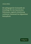 Die pädagogische Gymnastik als Grundlage für den bayerischen Wehrmann: zugleich Anbahnung verkürzter Dienstzeit bei allgemeiner Wehrpflicht - Johann Böhm