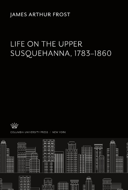 Life on the Upper Susquehanna 1783-1860 - James Arthur Frost