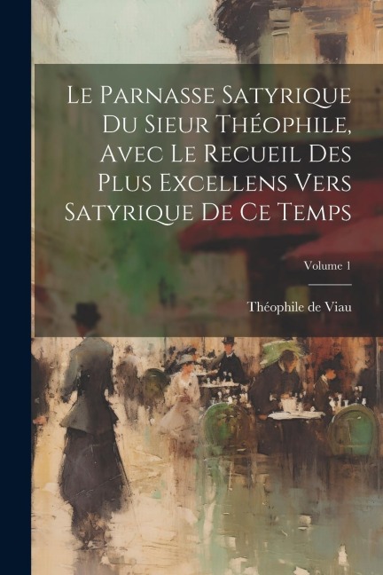 Le parnasse satyrique du sieur Théophile, avec le recueil des plus excellens vers satyrique de ce temps; Volume 1 - Théophile De Viau