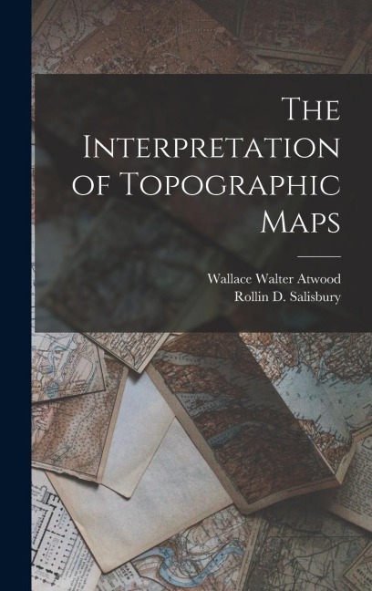 The Interpretation of Topographic Maps - Rollin D Salisbury, Wallace Walter Atwood