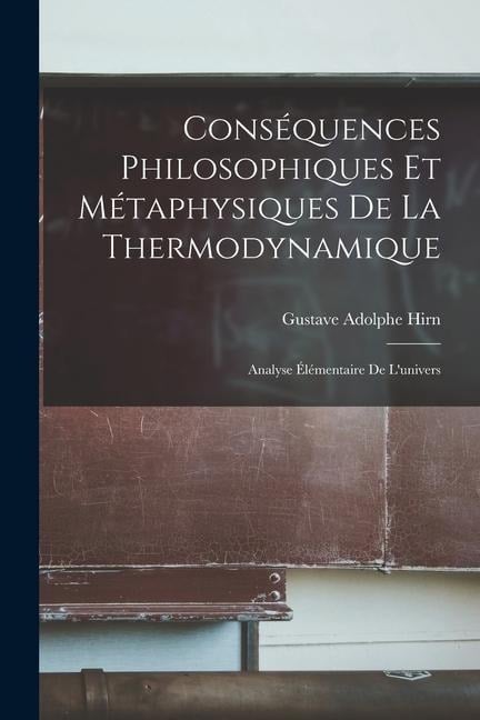 Conséquences Philosophiques Et Métaphysiques De La Thermodynamique: Analyse Élémentaire De L'univers - Gustave Adolphe Hirn