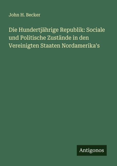 Die Hundertjährige Republik: Sociale und Politische Zustände in den Vereinigten Staaten Nordamerika's - John H. Becker