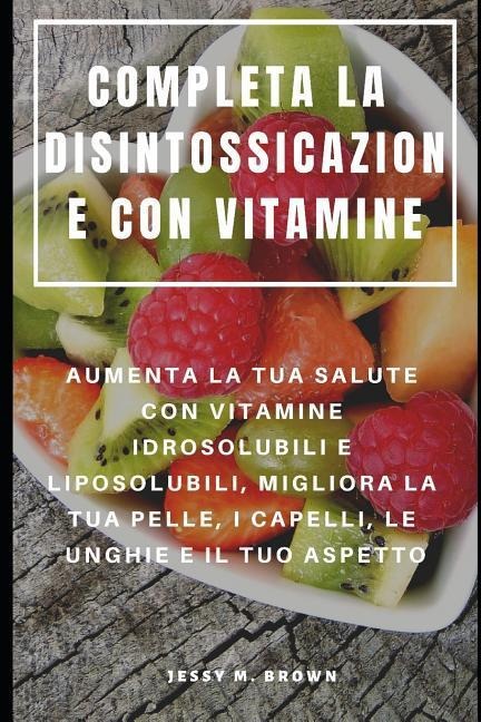 Completa La Disintossicazione Con Vitamine: Aumenta La Tua Salute Con Vitamine Idrosolubili E Liposolubili, Migliora La Tua Pelle, I Capelli, Le Unghi - Jessy M. Brown