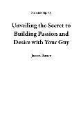 Unveiling the Secret to Building Passion and Desire with Your Guy (Relationship, #1) - James Bauer