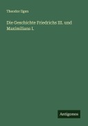 Cover-Bild zum Titel 'Die Geschichte Friedrichs III. und Maximilians I.' von 'Theodor Ilgen'