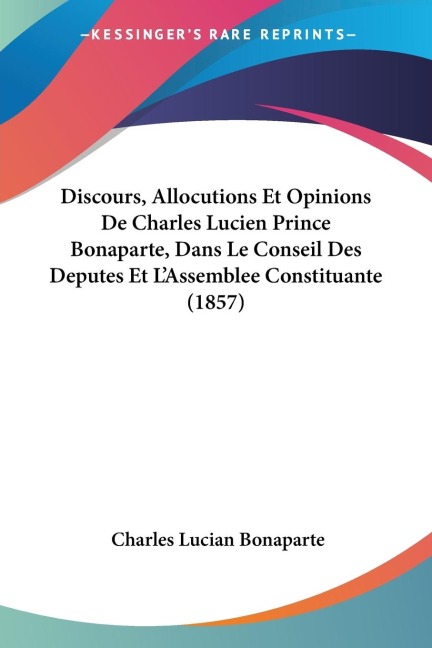 Discours, Allocutions Et Opinions De Charles Lucien Prince Bonaparte, Dans Le Conseil Des Deputes Et L'Assemblee Constituante (1857) - Charles Lucian Bonaparte