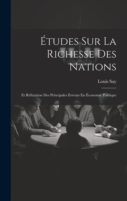 Études Sur La Richesse Des Nations: Et Réfutation Des Principales Erreurs En Économie Politique - Louis Say