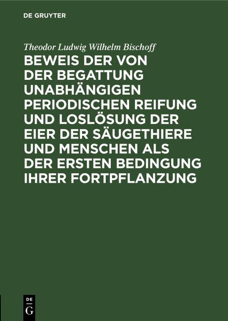Beweis der von der Begattung unabhängigen periodischen Reifung und Loslösung der Eier der Säugethiere und Menschen als der ersten Bedingung ihrer Fortpflanzung - Theodor Ludwig Wilhelm Bischoff