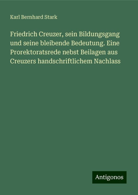 Friedrich Creuzer, sein Bildungsgang und seine bleibende Bedeutung. Eine Prorektoratsrede nebst Beilagen aus Creuzers handschriftlichem Nachlass - Karl Bernhard Stark