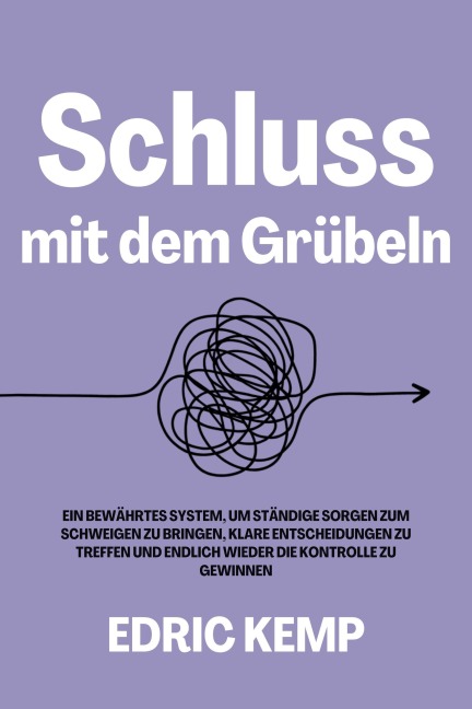 Schluss mit dem Grübeln: Ein bewährtes System, um ständige Sorgen zum Schweigen zu bringen, klare Entscheidungen zu treffen und endlich wieder die Kontrolle zu gewinnen - Edric Kemp