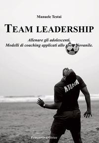 Team Leadership. Allenare gli adolescenti. Modelli di coaching applicati allo sport giovanile - Manuele Testai