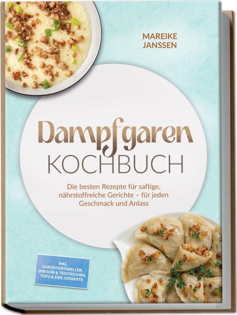 Dampfgaren Kochbuch: Die besten Rezepte für saftige, nährstoffreiche Gerichte - für jeden Geschmack und Anlass - inkl. Garzeitentabellen, Dim Sum & Teigtaschen, Tofu & Eier, Desserts - Mareike Janssen