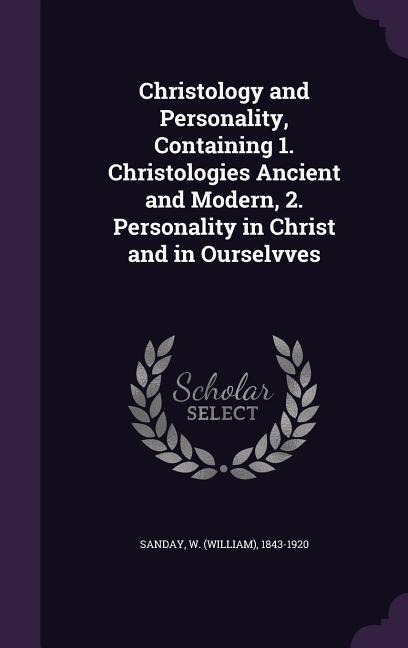 Christology and Personality, Containing 1. Christologies Ancient and Modern, 2. Personality in Christ and in Ourselvves - W. 1843-1920 Sanday