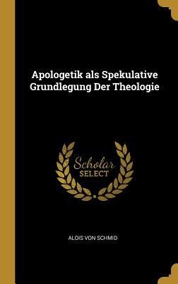 Apologetik ALS Spekulative Grundlegung Der Theologie - Alois Von Schmid