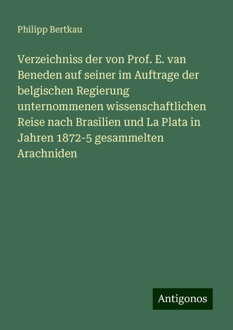 Verzeichniss der von Prof. E. van Beneden auf seiner im Auftrage der belgischen Regierung unternommenen wissenschaftlichen Reise nach Brasilien und La Plata in Jahren 1872-5 gesammelten Arachniden - Philipp Bertkau