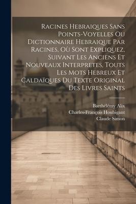 Racines Hebraiques Sans Points-voyelles Ou Dictionnaire Hebraique Par Racines, Où Sont Expliquez, Suivant Les Anciens Et Nouveaux Interpretes, Touts L - Charles-François Houbigant, Claude Simon