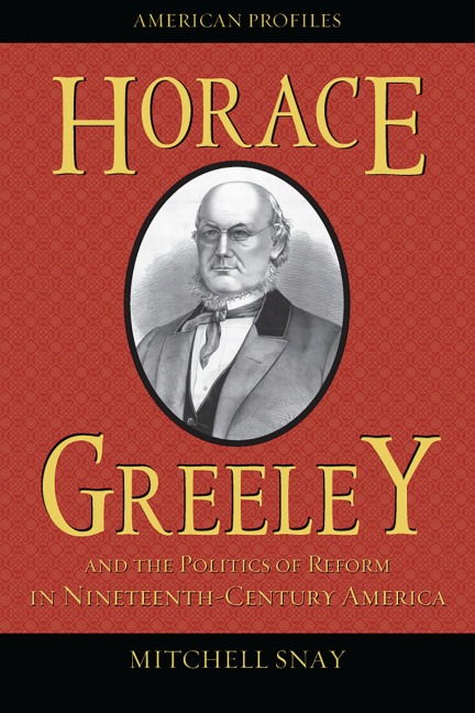 Horace Greeley and the Politics of Reform in Nineteenth-Century America - Mitchell Snay