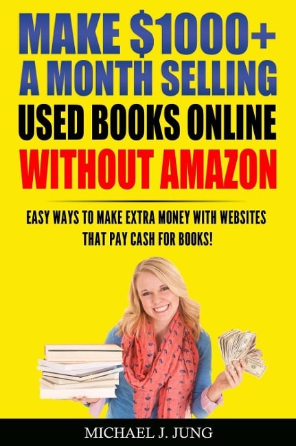 Make $1000+ a Month Selling Used Books Online WITHOUT Amazon: Easy Ways to Make Extra Money With Websites That Pay Cash for Books! (Sell Books Fast Online, #5) - Michael J. Jung