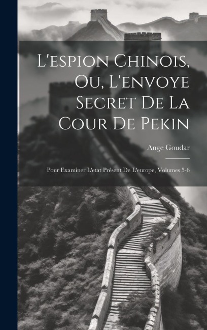 L'espion Chinois, Ou, L'envoye Secret De La Cour De Pekin: Pour Examiner L'etat Présent De L'europe, Volumes 5-6 - Ange Goudar