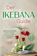 Der Ikebana Guide: Wie Sie mit der zeitlosen japanischen Blumenkunst Schritt für Schritt ästhetische, meditative und emotionale Blumengestecke erschaffen - inkl. Ideen für jede Jahreszeit - Nanami Kato