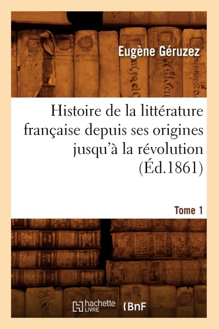 Histoire de la Littérature Française Depuis Ses Origines Jusqu'à La Révolution. Tome 1 (Éd.1861) - Eugène Géruzez