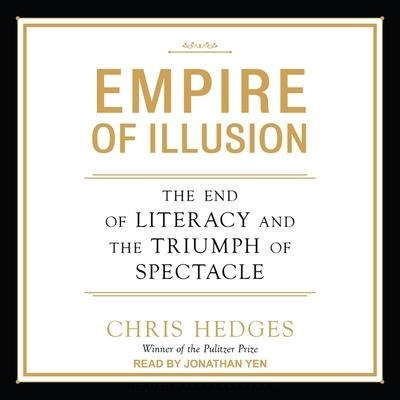 Empire of Illusion: The End of Literacy and the Triumph of Spectacle - Chris Hedges