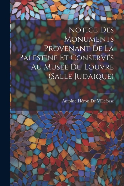 Notice Des Monuments Provenant De La Palestine Et Conservés Au Musée Du Louvre (Salle Judaique) - Antoine Héron de Villefosse