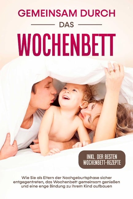 Gemeinsam durch das Wochenbett: Wie Sie als Eltern der Nachgeburtsphase sicher entgegentreten, das Wochenbett gemeinsam genießen und eine enge Bindung zu Ihrem Kind aufbauen - inkl. der besten Wochenbett-Rezepte - Helena Weber