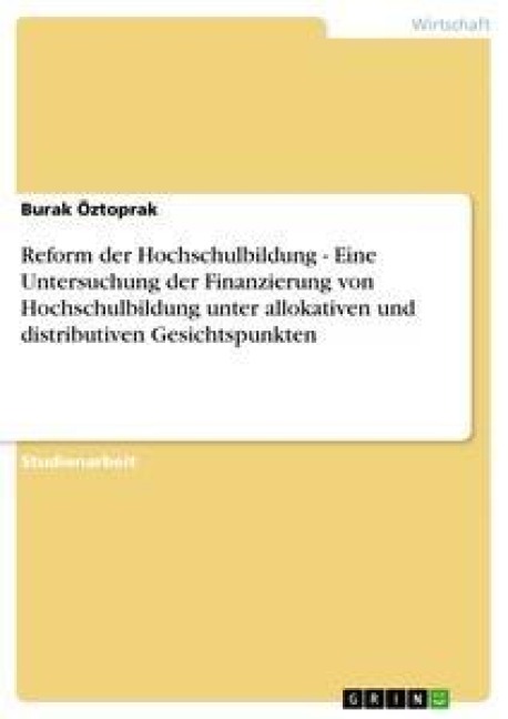 Reform der Hochschulbildung  -   Eine Untersuchung der Finanzierung von Hochschulbildung unter allokativen und distributiven Gesichtspunkten - Burak Öztoprak
