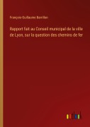 Cover-Bild zum Titel 'Rapport fait au Conseil municipal de la ville de Lyon, sur la question des chemins de fer' von 'François-Guillaume Barrillon'