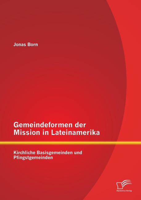 Gemeindeformen der Mission in Lateinamerika: Kirchliche Basisgemeinden und Pfingstgemeinden - Jonas Born