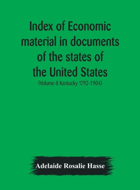 Index of economic material in documents of the states of the United States; (Volume-8 Kentucky 1792-1904) prepared for the Department of Economics and Sociology of the Carnegie Institution of Washington - Adelaide Rosalie Hasse