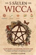 Die 5 Säulen des Wicca: 155 Techniken und Hinweise für Einsteiger. Alles, was Sie über die Magie und Rituale der Hexerei wissen müssen. So bringen Sie mehr Harmonie und Gleichgewicht in Ihr Leben - Ingrid Clarke