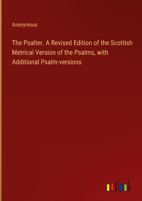 The Psalter. A Revised Edition of the Scottish Metrical Version of the Psalms, with Additional Psalm-versions - Anonymous