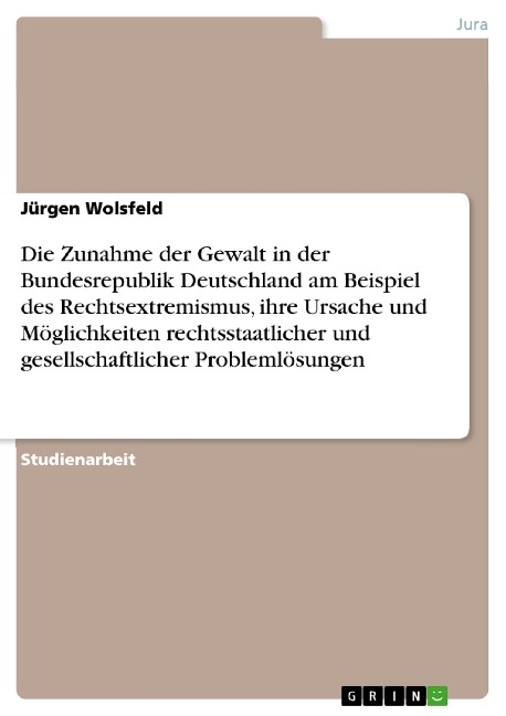 Die Zunahme der Gewalt in der Bundesrepublik Deutschland am Beispiel des Rechtsextremismus, ihre Ursache und Möglichkeiten rechtsstaatlicher und gesellschaftlicher Problemlösungen - Jürgen Wolsfeld
