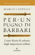 Per un pugno di barbari. Come Roma fu salvata dagli imperatori soldati - Marco Cappelli